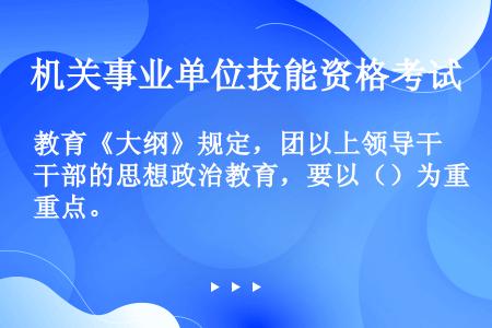 教育《大纲》规定，团以上领导干部的思想政治教育，要以（）为重点。