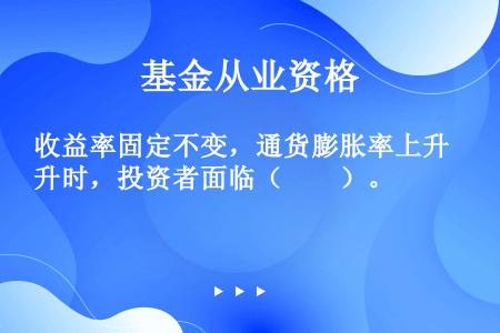 收益率固定不变，通货膨胀率上升时，投资者面临（　　）。