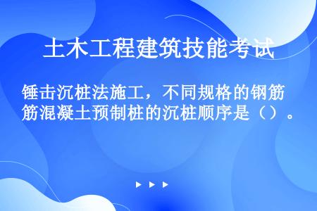 锤击沉桩法施工，不同规格的钢筋混凝土预制桩的沉桩顺序是（）。