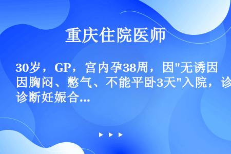 30岁，GP，宫内孕38周，因无诱因胸闷、憋气、不能平卧3天入院，诊断妊娠合并心力衰竭。为明确为哪一...