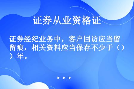 证券经纪业务中，客户回访应当留痕，相关资料应当保存不少于（）年。