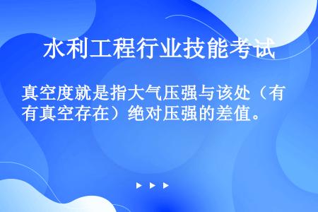 真空度就是指大气压强与该处（有真空存在）绝对压强的差值。