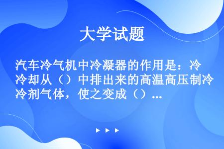 汽车冷气机中冷凝器的作用是：冷却从（）中排出来的高温高压制冷剂气体，使之变成（）中压的液体。冷凝器是...