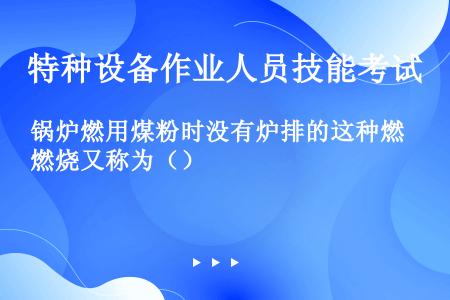 锅炉燃用煤粉时没有炉排的这种燃烧又称为（）