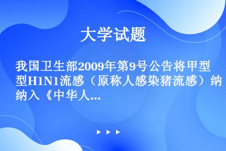 我国卫生部2009年第9号公告将甲型H1N1流感（原称人感染猪流感）纳入《中华人民共和国传染病防治法...