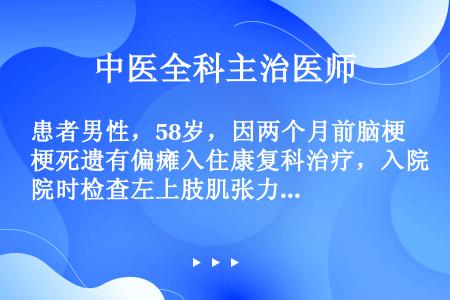 患者男性，58岁，因两个月前脑梗死遗有偏瘫入住康复科治疗，入院时检查左上肢肌张力增高，肘关节大部分范...