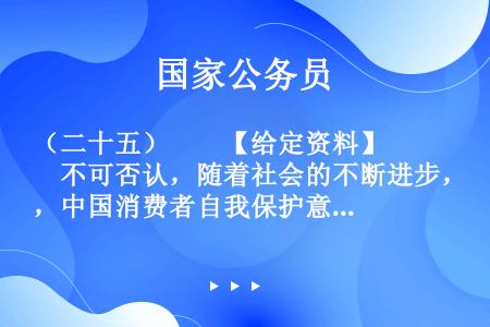 （二十五）　　【给定资料】　　不可否认，随着社会的不断进步，中国消费者自我保护意识不断增强，维权成效...