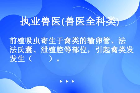 前殖吸虫寄生于禽类的输卵管、法氏囊、泄殖腔等部位，引起禽类发生（　　）。