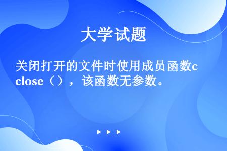 关闭打开的文件时使用成员函数close（），该函数无参数。