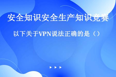 以下关于VPN说法正确的是（）