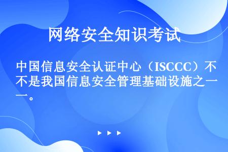 中国信息安全认证中心（ISCCC）不是我国信息安全管理基础设施之一。
