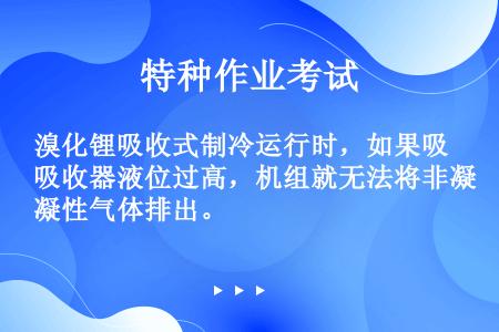 溴化锂吸收式制冷运行时，如果吸收器液位过高，机组就无法将非凝性气体排出。