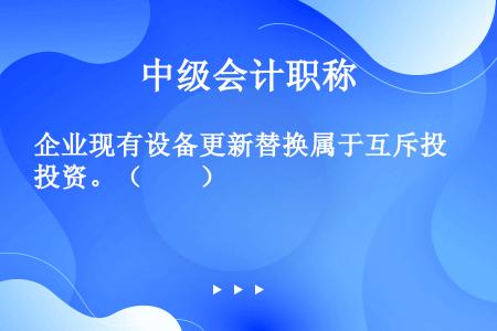 企业现有设备更新替换属于互斥投资。（　　）