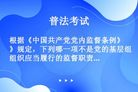 根据《中国共产党党内监督条例》规定，下列哪一项不是党的基层组织应当履行的监督职责（）