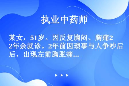 某女，51岁。因反复胸闷、胸痛2年余就诊。2年前因琐事与人争吵后，出现左前胸胀痛，伴胸胁胀闷，心悸，...