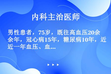 男性患者，75岁，既往高血压20余年，冠心病15年，糖尿病10年，近一年血压、血糖控制良好，无心绞痛...