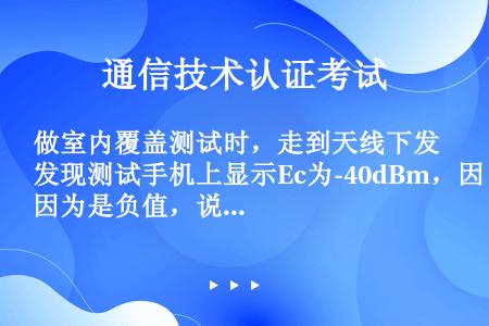 做室内覆盖测试时，走到天线下发现测试手机上显示Ec为-40dBm，因为是负值，说明几乎无覆盖信号。