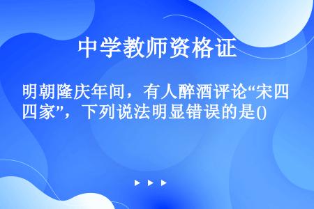 明朝隆庆年间，有人醉酒评论“宋四家”，下列说法明显错误的是()