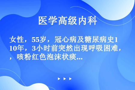 女性，55岁，冠心病及糖尿病史10年，3小时前突然出现呼吸困难，咳粉红色泡沫状痰。查体：极度烦躁不安...