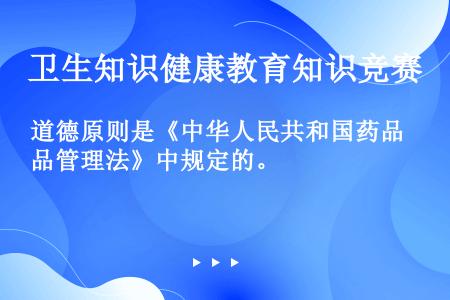 道德原则是《中华人民共和国药品管理法》中规定的。