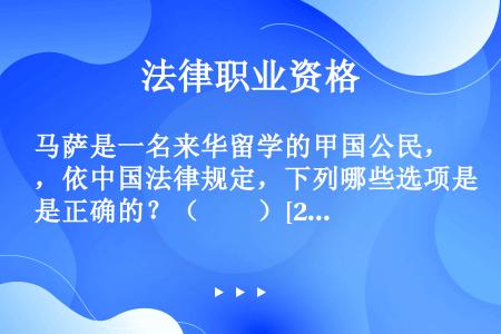 马萨是一名来华留学的甲国公民，依中国法律规定，下列哪些选项是正确的？（　　）[2017年真题]