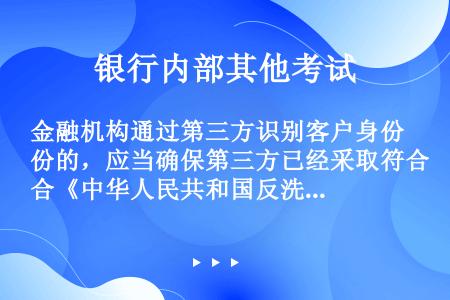 金融机构通过第三方识别客户身份的，应当确保第三方已经采取符合《中华人民共和国反洗钱法》要求的客户身份...