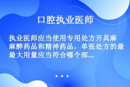 执业医师应当使用专用处方开具麻醉药品和精神药品，单张处方的最大用量应当符合哪个部门的规定？（　　）