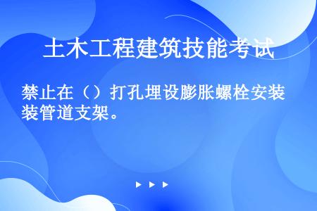 禁止在（）打孔埋设膨胀螺栓安装管道支架。