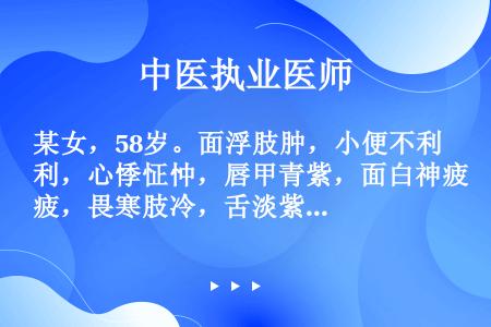 某女，58岁。面浮肢肿，小便不利，心悸怔忡，唇甲青紫，面白神疲，畏寒肢冷，舌淡紫而润，脉沉细无力。临...