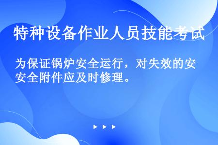 为保证锅炉安全运行，对失效的安全附件应及时修理。