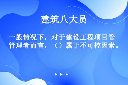 一般情况下，对于建设工程项目管理者而言，（）属于不可控因素。