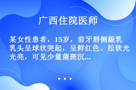 某女性患者，15岁，前牙唇侧龈乳头呈球状突起，呈鲜红色、松软光亮，可见少量菌斑沉积。若诊断为青春期龈...