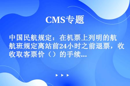 中国民航规定：在机票上列明的航班规定离站前24小时之前退票，收取客票价（）的手续费。