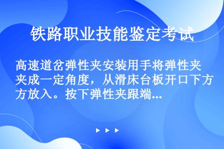 高速道岔弹性夹安装用手将弹性夹成一定角度，从滑床台板开口下方放入。按下弹性夹跟端并沿箭头方向推入，确...