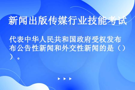 代表中华人民共和国政府受权发布公告性新闻和外交性新闻的是（）。