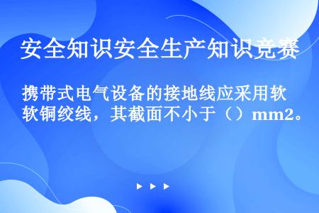 携带式电气设备的接地线应采用软铜绞线，其截面不小于（）mm2。