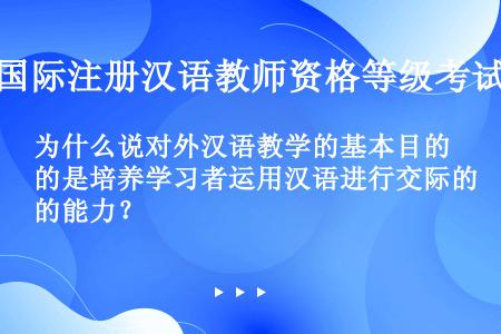 为什么说对外汉语教学的基本目的是培养学习者运用汉语进行交际的能力？