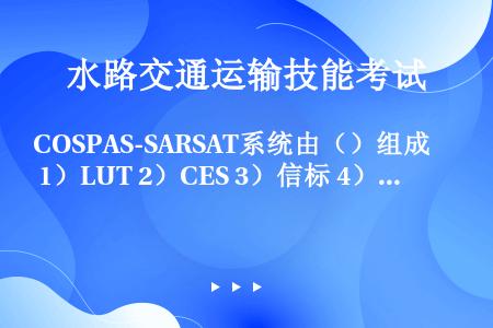 COSPAS-SARSAT系统由（）组成 1）LUT 2）CES 3）信标 4）MCC 5）静止轨道...