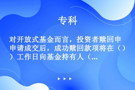 对开放式基金而言，投资者赎回申请成交后，成功赎回款项将在（）工作日向基金持有人（赎回人）划出。