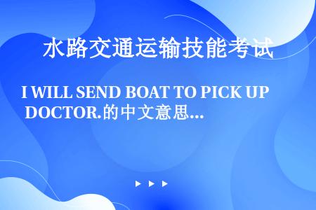 I WILL SEND BOAT TO PICK UP DOCTOR.的中文意思是：我将用小艇去你船...