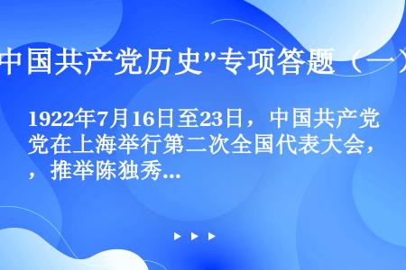 1922年7月16日至23日，中国共产党在上海举行第二次全国代表大会，推举陈独秀、张国焘、蔡和森组成...