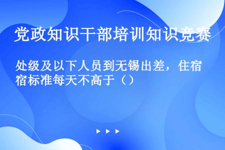 处级及以下人员到无锡出差，住宿标准每天不高于（）