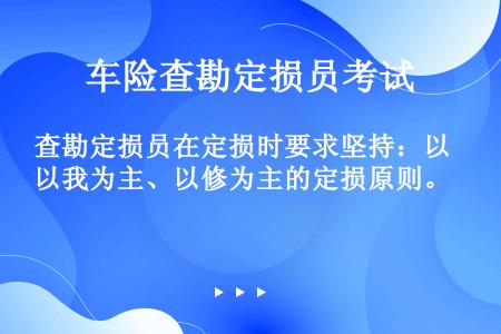 查勘定损员在定损时要求坚持：以我为主、以修为主的定损原则。