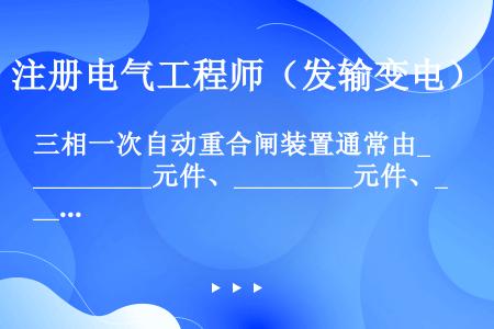 三相一次自动重合闸装置通常由_________元件、_________元件、_________元件和...