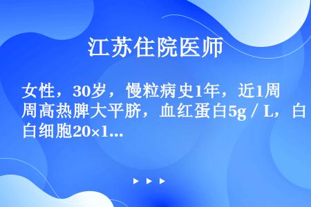 女性，30岁，慢粒病史1年，近1周高热脾大平脐，血红蛋白5g／L，白细胞20×109／L，分类原粒占...