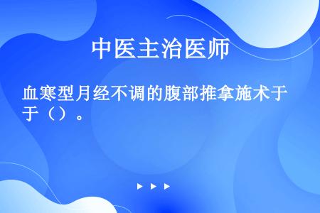 血寒型月经不调的腹部推拿施术于（）。