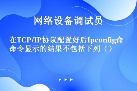 在TCP/IP协议配置好后Ipconfig命令显示的结果不包括下列（）