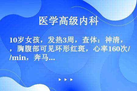 10岁女孩，发热3周，查体：神清，胸腹部可见环形红斑，心率160次/min，奔马律，血沉60mm/h...