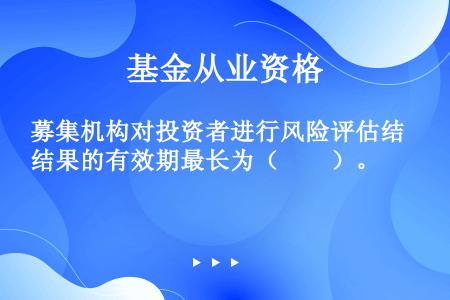 募集机构对投资者进行风险评估结果的有效期最长为（　　）。