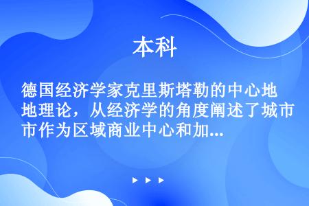 德国经济学家克里斯塔勒的中心地理论，从经济学的角度阐述了城市作为区域商业中心和加工中心的形式与发展的...